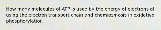 How many molecules of ATP is used by the energy of electrons of using the electron transport chain and chemiosmosis in oxidative phosphorylation