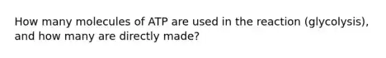 How many molecules of ATP are used in the reaction (glycolysis), and how many are directly made?