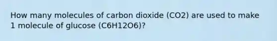 How many molecules of carbon dioxide (CO2) are used to make 1 molecule of glucose (C6H12O6)?