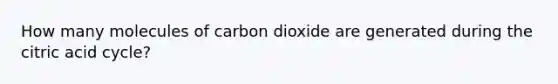 How many molecules of carbon dioxide are generated during the citric acid cycle?