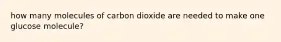 how many molecules of carbon dioxide are needed to make one glucose molecule?