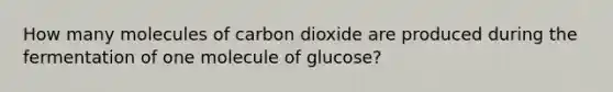 How many molecules of carbon dioxide are produced during the fermentation of one molecule of glucose?