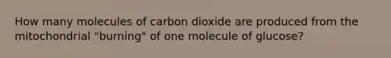 How many molecules of carbon dioxide are produced from the mitochondrial "burning" of one molecule of glucose?