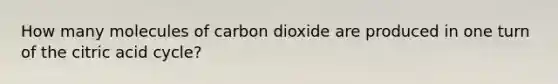 How many molecules of carbon dioxide are produced in one turn of the citric acid cycle?