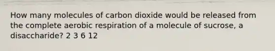 How many molecules of carbon dioxide would be released from the complete aerobic respiration of a molecule of sucrose, a disaccharide? 2 3 6 12