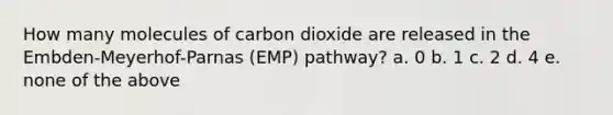 How many molecules of carbon dioxide are released in the Embden-Meyerhof-Parnas (EMP) pathway? a. 0 b. 1 c. 2 d. 4 e. none of the above