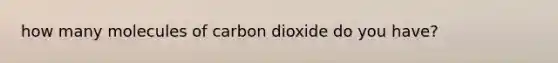 how many molecules of carbon dioxide do you have?