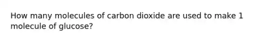 How many molecules of carbon dioxide are used to make 1 molecule of glucose?