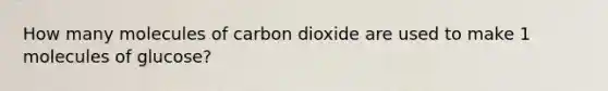 How many molecules of carbon dioxide are used to make 1 molecules of glucose?