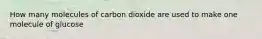 How many molecules of carbon dioxide are used to make one molecule of glucose