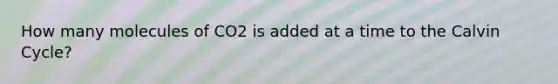 How many molecules of CO2 is added at a time to the Calvin Cycle?