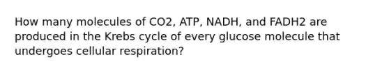 How many molecules of CO2, ATP, NADH, and FADH2 are produced in the Krebs cycle of every glucose molecule that undergoes cellular respiration?