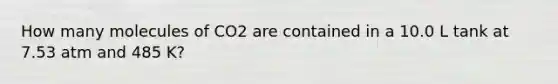 How many molecules of CO2 are contained in a 10.0 L tank at 7.53 atm and 485 K?