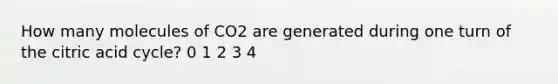 How many molecules of CO2 are generated during one turn of the citric acid cycle? 0 1 2 3 4