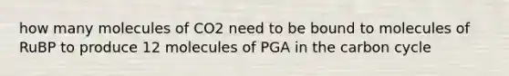 how many molecules of CO2 need to be bound to molecules of RuBP to produce 12 molecules of PGA in the carbon cycle