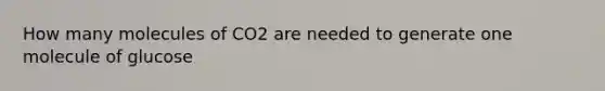 How many molecules of CO2 are needed to generate one molecule of glucose