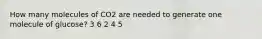 How many molecules of CO2 are needed to generate one molecule of glucose? 3 6 2 4 5