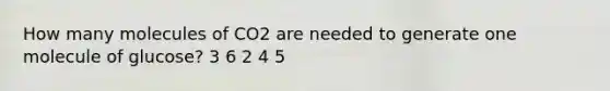 How many molecules of CO2 are needed to generate one molecule of glucose? 3 6 2 4 5