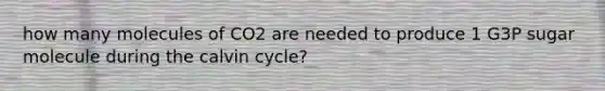 how many molecules of CO2 are needed to produce 1 G3P sugar molecule during the calvin cycle?