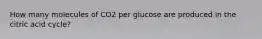 How many molecules of CO2 per glucose are produced in the citric acid cycle?