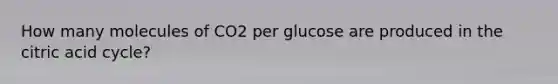 How many molecules of CO2 per glucose are produced in the citric acid cycle?