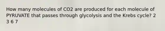 How many molecules of CO2 are produced for each molecule of PYRUVATE that passes through glycolysis and the Krebs cycle? 2 3 6 7