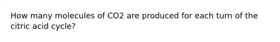 How many molecules of CO2 are produced for each turn of the citric acid cycle?