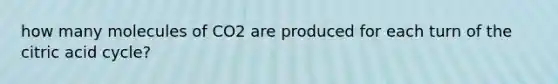 how many molecules of CO2 are produced for each turn of the citric acid cycle?