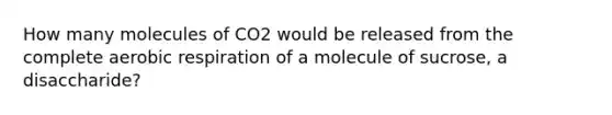 How many molecules of CO2 would be released from the complete aerobic respiration of a molecule of sucrose, a disaccharide?