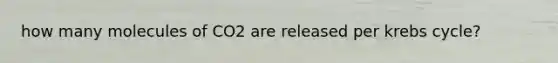 how many molecules of CO2 are released per krebs cycle?