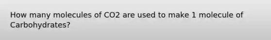 How many molecules of CO2 are used to make 1 molecule of Carbohydrates?