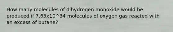 How many molecules of dihydrogen monoxide would be produced if 7.65x10^34 molecules of oxygen gas reacted with an excess of butane?