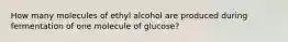 How many molecules of ethyl alcohol are produced during fermentation of one molecule of glucose?