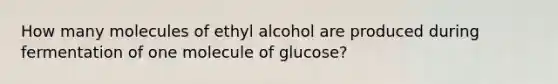 How many molecules of ethyl alcohol are produced during fermentation of one molecule of glucose?