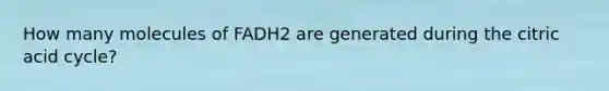 How many molecules of FADH2 are generated during the citric acid cycle?