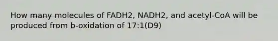 How many molecules of FADH2, NADH2, and acetyl-CoA will be produced from b-oxidation of 17:1(D9)