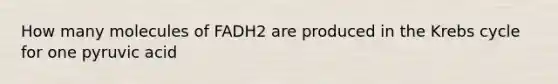 How many molecules of FADH2 are produced in the Krebs cycle for one pyruvic acid