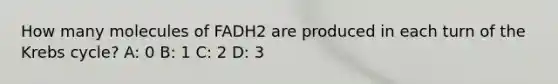 How many molecules of FADH2 are produced in each turn of the <a href='https://www.questionai.com/knowledge/kqfW58SNl2-krebs-cycle' class='anchor-knowledge'>krebs cycle</a>? A: 0 B: 1 C: 2 D: 3