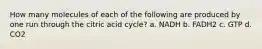 How many molecules of each of the following are produced by one run through the citric acid cycle? a. NADH b. FADH2 c. GTP d. CO2