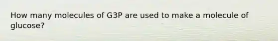 How many molecules of G3P are used to make a molecule of glucose?