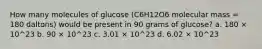 How many molecules of glucose (C6H12O6 molecular mass = 180 daltons) would be present in 90 grams of glucose? a. 180 × 10^23 b. 90 × 10^23 c. 3.01 × 10^23 d. 6.02 × 10^23