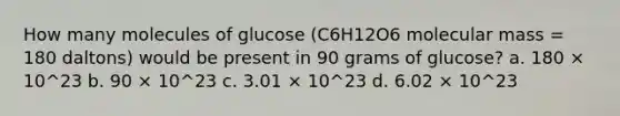 How many molecules of glucose (C6H12O6 molecular mass = 180 daltons) would be present in 90 grams of glucose? a. 180 × 10^23 b. 90 × 10^23 c. 3.01 × 10^23 d. 6.02 × 10^23