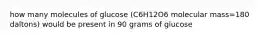 how many molecules of glucose (C6H12O6 molecular mass=180 daltons) would be present in 90 grams of glucose