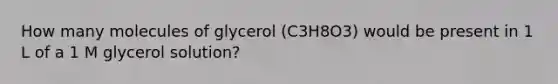 How many molecules of glycerol (C3H8O3) would be present in 1 L of a 1 M glycerol solution?