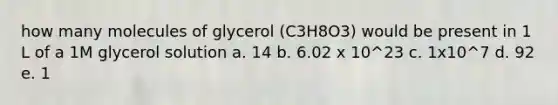 how many molecules of glycerol (C3H8O3) would be present in 1 L of a 1M glycerol solution a. 14 b. 6.02 x 10^23 c. 1x10^7 d. 92 e. 1