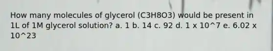 How many molecules of glycerol (C3H8O3) would be present in 1L of 1M glycerol solution? a. 1 b. 14 c. 92 d. 1 x 10^7 e. 6.02 x 10^23