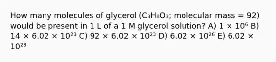 How many molecules of glycerol (C₃H₈O₃; molecular mass = 92) would be present in 1 L of a 1 M glycerol solution? A) 1 × 10⁶ B) 14 × 6.02 × 10²³ C) 92 × 6.02 × 10²³ D) 6.02 × 10²⁶ E) 6.02 × 10²³