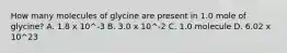 How many molecules of glycine are present in 1.0 mole of glycine? A. 1.8 x 10^-3 B. 3.0 x 10^-2 C. 1.0 molecule D. 6.02 x 10^23