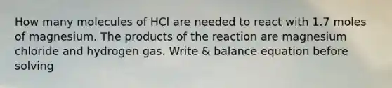 How many molecules of HCl are needed to react with 1.7 moles of magnesium. The products of the reaction are magnesium chloride and hydrogen gas. Write & balance equation before solving