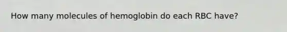 How many molecules of hemoglobin do each RBC have?